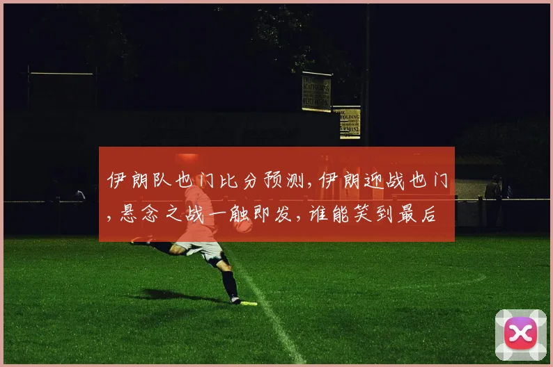 伊朗队也门比分预测,伊朗迎战也门,悬念之战一触即发,谁能笑到最后