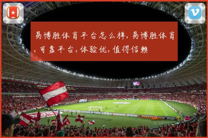 易博胜体育平台怎么样,易博胜体育,可靠平台,体验优,值得信赖