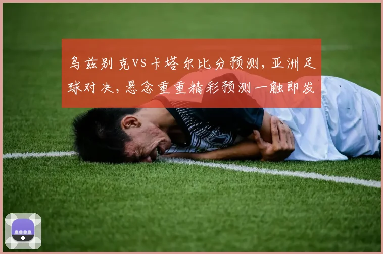 乌兹别克vs卡塔尔比分预测,亚洲足球对决,悬念重重精彩预测一触即发,不容错过