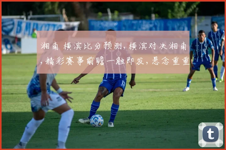 湘南 横滨比分预测,横滨对决湘南,精彩赛事前瞻一触即发,悬念重重