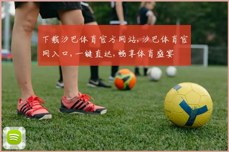 下载沙巴体育官方网站,沙巴体育官网入口,一键直达,畅享体育盛宴