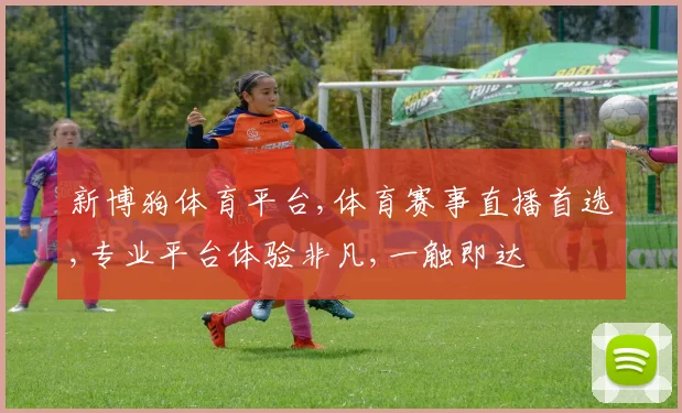新博狗体育平台,体育赛事直播首选,专业平台体验非凡,一触即达